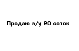 Продаю з/у 20 соток 